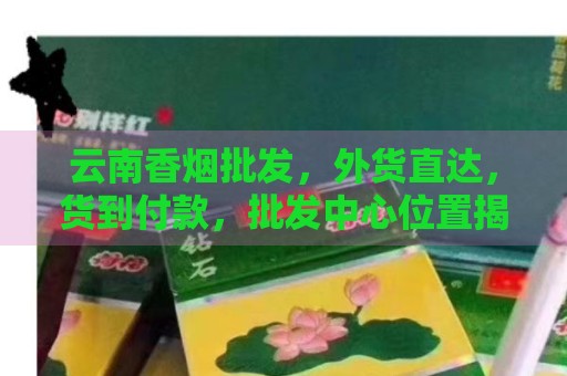 云南烟批发全国货到付款__云南发货的烟是真的吗