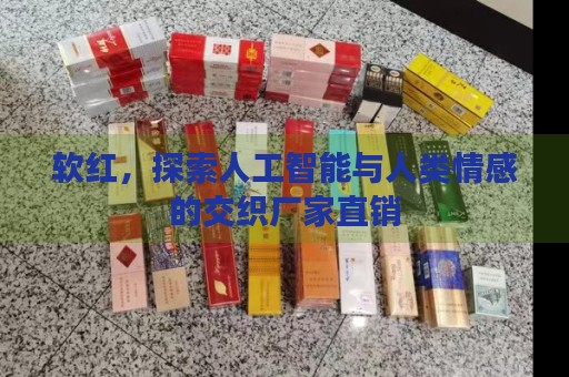 软红，探索人工智能与人类情感的交织厂家直销_软红，探索人工智能与人类情感的交织厂家直销_
