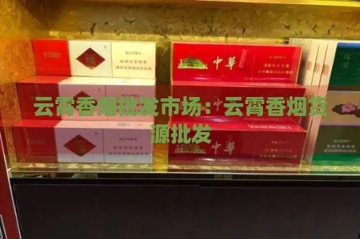云霄香烟批发，市场位置与货源网站指南 - 1 - www.680860.com微商资讯网